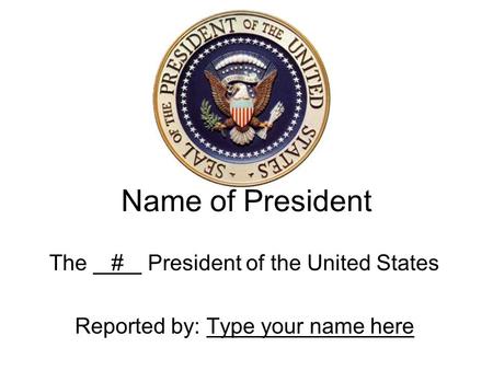 Name of President The # President of the United States Reported by: Type your name here.