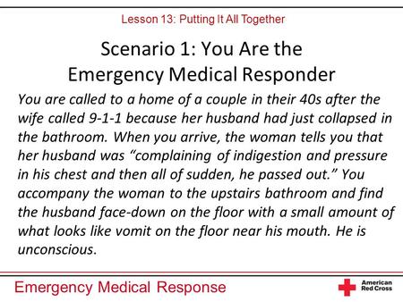 Emergency Medical Response Scenario 1: You Are the Emergency Medical Responder You are called to a home of a couple in their 40s after the wife called.