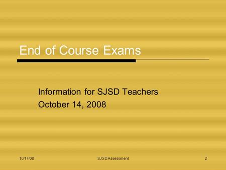 10/14/08SJSD Assessment2 End of Course Exams Information for SJSD Teachers October 14, 2008.