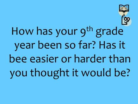How has your 9 th grade year been so far? Has it bee easier or harder than you thought it would be?
