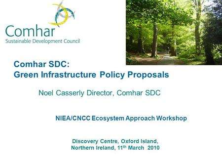 Comhar SDC: Green Infrastructure Policy Proposals Noel Casserly Director, Comhar SDC Discovery Centre, Oxford Island, Northern Ireland, 11 th March 2010.