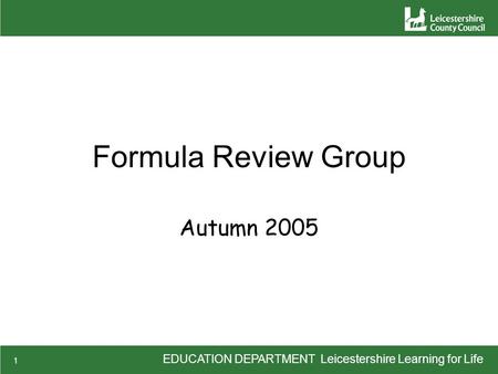 EDUCATION DEPARTMENT Leicestershire Learning for Life 1 Formula Review Group Autumn 2005.