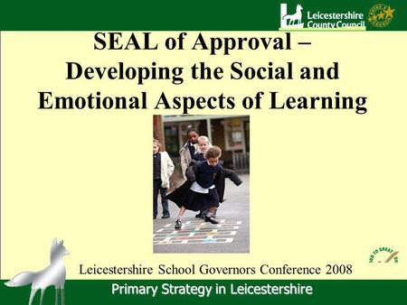 Primary Strategy in Leicestershire SEAL of Approval – Developing the Social and Emotional Aspects of Learning Leicestershire School Governors Conference.