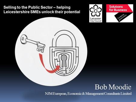 Bob Moodie NJM European, Economic & Management Consultants Limited Selling to the Public Sector – helping Leicestershire SMEs unlock their potential.