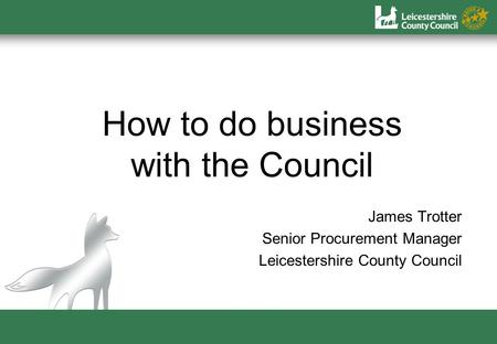 How to do business with the Council James Trotter Senior Procurement Manager Leicestershire County Council.