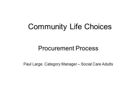 Community Life Choices Procurement Process Paul Large, Category Manager – Social Care Adults.