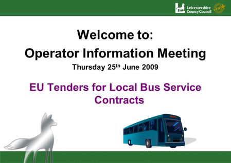 Welcome to: Operator Information Meeting Thursday 25 th June 2009 EU Tenders for Local Bus Service Contracts.