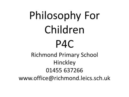Philosophy For Children P4C Richmond Primary School Hinckley 01455 637266 www.office@richmond.leics.sch.uk.