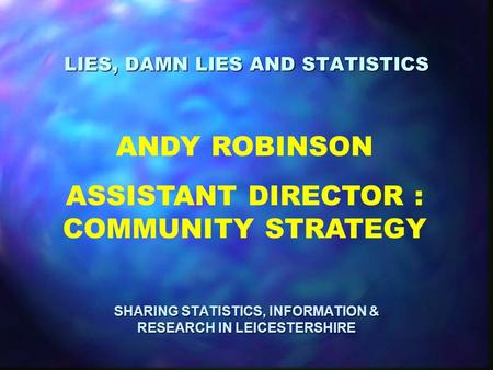 LIES, DAMN LIES AND STATISTICS SHARING STATISTICS, INFORMATION & RESEARCH IN LEICESTERSHIRE ANDY ROBINSON ASSISTANT DIRECTOR : COMMUNITY STRATEGY.