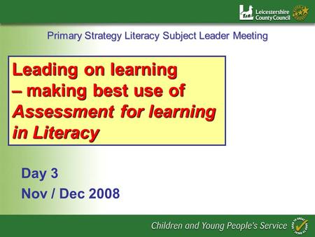 Primary Strategy Literacy Subject Leader Meeting Day 3 Nov / Dec 2008 Leading on learning – making best use of Assessment for learning in Literacy.