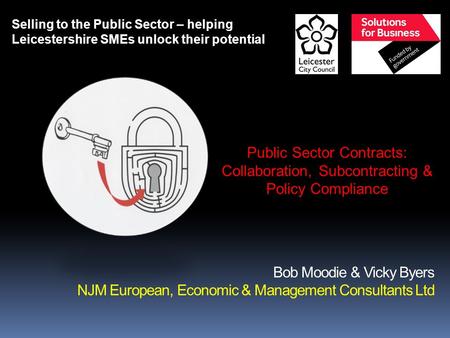 Bob Moodie & Vicky Byers NJM European, Economic & Management Consultants Ltd Selling to the Public Sector – helping Leicestershire SMEs unlock their potential.