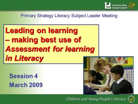 Primary Strategy Literacy Subject Leader Meeting Session 4 March 2009 Leading on learning – making best use of Assessment for learning in Literacy.
