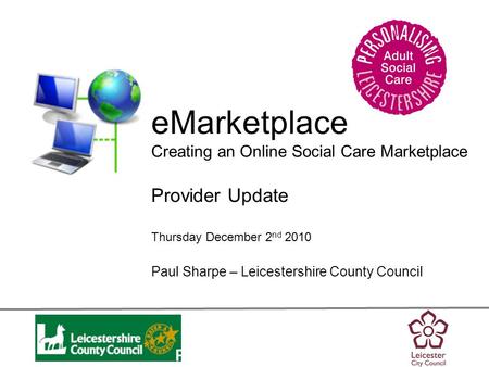 Personalisation eMarketplace Creating an Online Social Care Marketplace Provider Update Thursday December 2 nd 2010 Paul Sharpe – Leicestershire County.