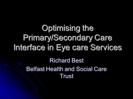 Optimising the Primary/Secondary Care Interface in Eye care Services Richard Best Belfast Health and Social Care Trust.