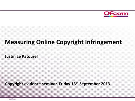 Measuring Online Copyright Infringement Justin Le Patourel Copyright evidence seminar, Friday 13 th September 2013.