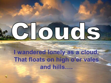 I wandered lonely as a cloud, That floats on high o'er vales and hills….