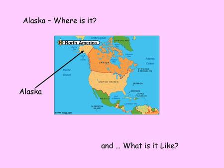 Alaska – Where is it? and … What is it Like? Alaska.