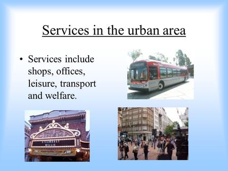 Services in the urban area Services include shops, offices, leisure, transport and welfare.