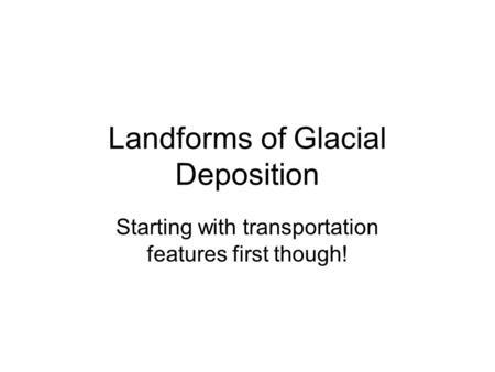 Landforms of Glacial Deposition Starting with transportation features first though!
