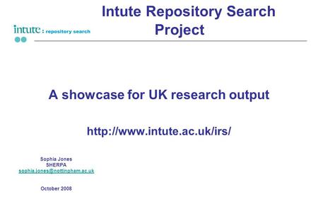 Intute Repository Search Project A showcase for UK research output  Sophia Jones SHERPA October.