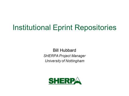 Institutional Eprint Repositories Bill Hubbard SHERPA Project Manager University of Nottingham.