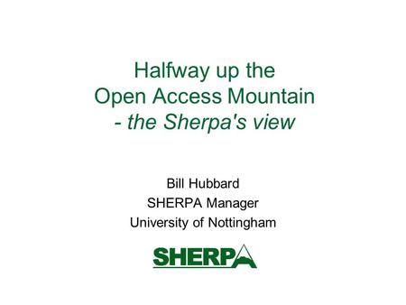 Halfway up the Open Access Mountain - the Sherpa's view Bill Hubbard SHERPA Manager University of Nottingham.
