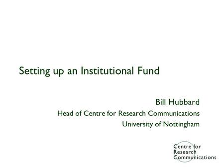 Setting up an Institutional Fund Bill Hubbard Head of Centre for Research Communications University of Nottingham.