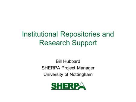 Institutional Repositories and Research Support Bill Hubbard SHERPA Project Manager University of Nottingham.
