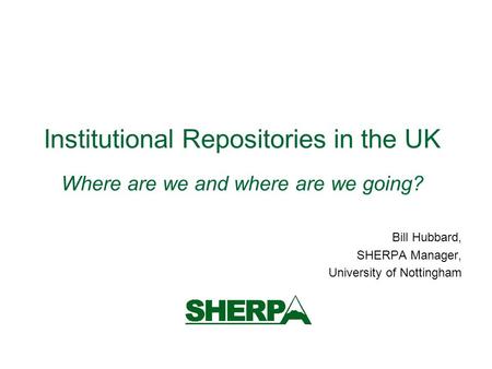 Institutional Repositories in the UK Where are we and where are we going? Bill Hubbard, SHERPA Manager, University of Nottingham.