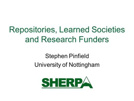 Repositories, Learned Societies and Research Funders Stephen Pinfield University of Nottingham.