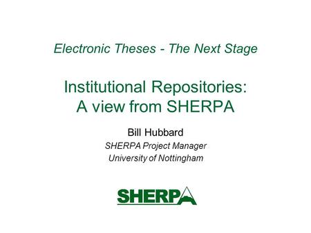 Electronic Theses - The Next Stage Institutional Repositories: A view from SHERPA Bill Hubbard SHERPA Project Manager University of Nottingham.