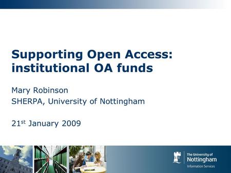 Supporting Open Access: institutional OA funds Mary Robinson SHERPA, University of Nottingham 21 st January 2009.
