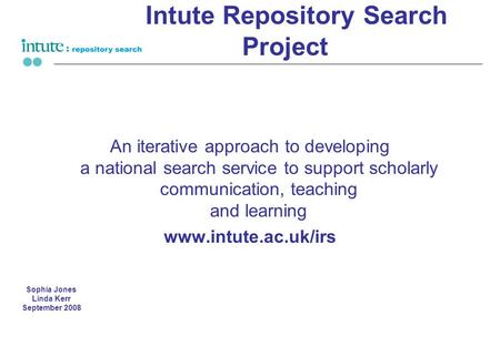 Intute Repository Search Project An iterative approach to developing a national search service to support scholarly communication, teaching and learning.