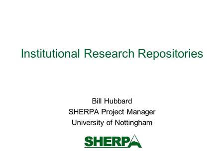 Institutional Research Repositories Bill Hubbard SHERPA Project Manager University of Nottingham.