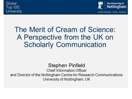 The Merit of Cream of Science: A Perspective from the UK on Scholarly Communication Stephen Pinfield Chief Information Officer and Director of the Nottingham.