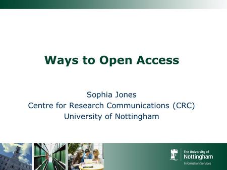 Ways to Open Access Sophia Jones Centre for Research Communications (CRC) University of Nottingham.