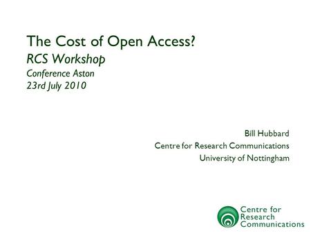 The Cost of Open Access? RCS Workshop Conference Aston 23rd July 2010 Bill Hubbard Centre for Research Communications University of Nottingham.