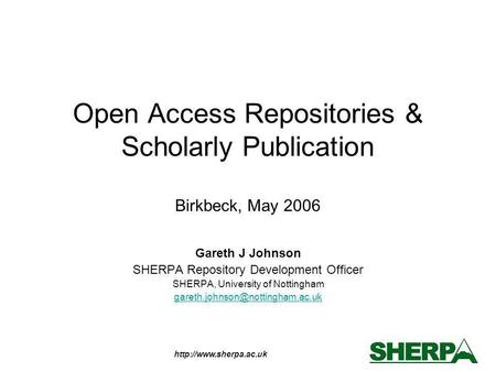 Open Access Repositories & Scholarly Publication Birkbeck, May 2006 Gareth J Johnson SHERPA Repository Development Officer SHERPA,