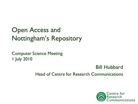 Open Access and Nottinghams Repository Computer Science Meeting 1 July 2010 Bill Hubbard Head of Centre for Research Communications.