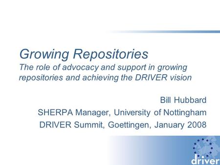 Growing Repositories The role of advocacy and support in growing repositories and achieving the DRIVER vision Bill Hubbard SHERPA Manager, University of.