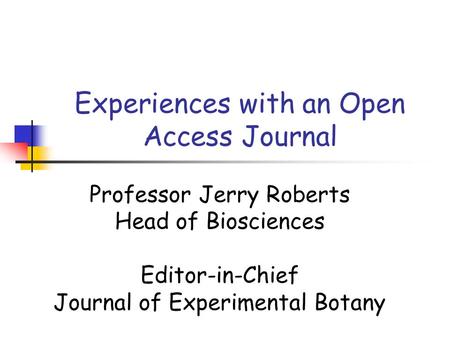 Experiences with an Open Access Journal Professor Jerry Roberts Head of Biosciences Editor-in-Chief Journal of Experimental Botany.