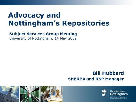 Advocacy and Nottinghams Repositories Bill Hubbard SHERPA and RSP Manager Subject Services Group Meeting University of Nottingham, 14 May 2009.
