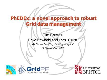 PhEDEx: a novel approach to robust Grid data management Tim Barrass Dave Newbold and Lassi Tuura All Hands Meeting, Nottingham, UK 22 September 2005.