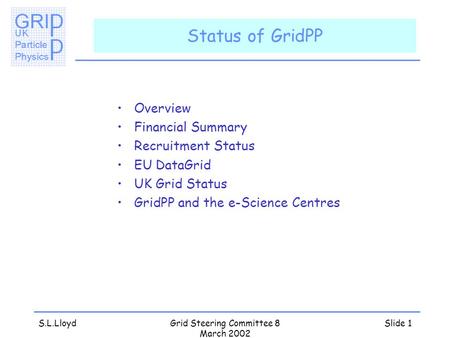 S.L.LloydGrid Steering Committee 8 March 2002 Slide 1 Status of GridPP Overview Financial Summary Recruitment Status EU DataGrid UK Grid Status GridPP.