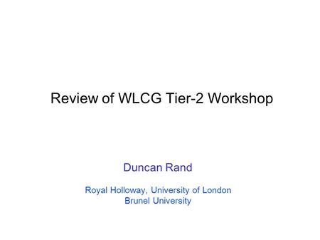 Review of WLCG Tier-2 Workshop Duncan Rand Royal Holloway, University of London Brunel University.