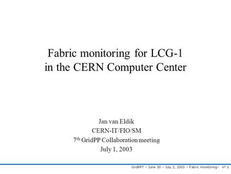 GridPP7 – June 30 – July 2, 2003 – Fabric monitoring– n° 1 Fabric monitoring for LCG-1 in the CERN Computer Center Jan van Eldik CERN-IT/FIO/SM 7 th GridPP.