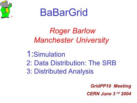BaBarGrid GridPP10 Meeting CERN June 3 rd 2004 Roger Barlow Manchester University 1: Simulation 2: Data Distribution: The SRB 3: Distributed Analysis.