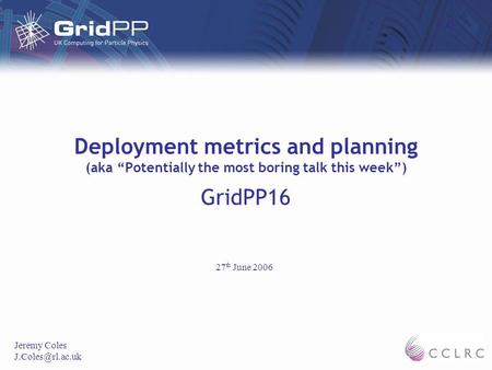 Deployment metrics and planning (aka Potentially the most boring talk this week) GridPP16 Jeremy Coles 27 th June 2006.