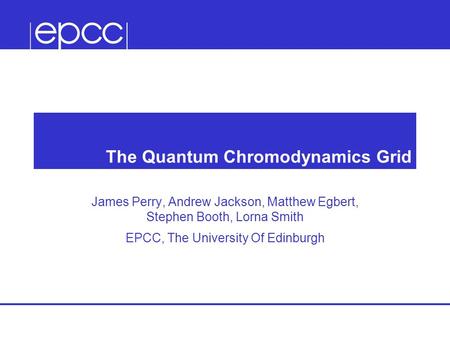 The Quantum Chromodynamics Grid James Perry, Andrew Jackson, Matthew Egbert, Stephen Booth, Lorna Smith EPCC, The University Of Edinburgh.