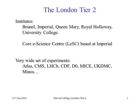 The London Tier 2 31 st Jan 2003David Colling, London Tier 21 Institutes: Brunel, Imperial, Queen Mary, Royal Holloway, University College. Core e-Science.